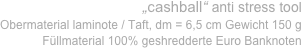 „cashball“ anti stress tool 
Obermaterial laminote / Taft, dm = 6,5 cm Gewicht 150 g
Füllmaterial 100% geshredderte Euro Banknoten